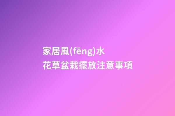 家居風(fēng)水 花草盆栽擺放注意事項